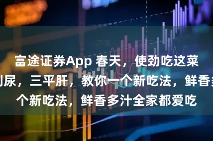 富途证券App 春天，使劲吃这菜，一解毒，二利尿，三平肝，教你一个新吃法，鲜香多汁全家都爱吃