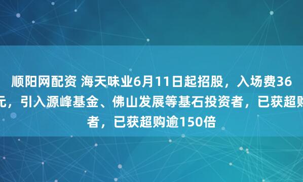 顺阳网配资 海天味业6月11日起招股，入场费3666.62港元，引入源峰基金、佛山发展等基石投资者，已获超购逾150倍
