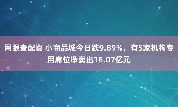 网眼查配资 小商品城今日跌9.89%，有5家机构专用席位净卖出18.07亿元