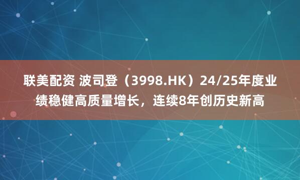 联美配资 波司登（3998.HK）24/25年度业绩稳健高质量增长，连续8年创历史新高