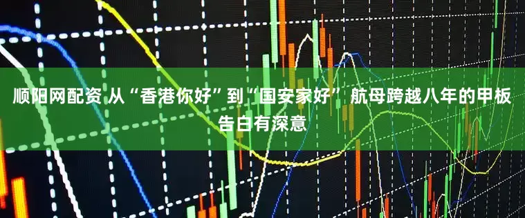 顺阳网配资 从“香港你好”到“国安家好” 航母跨越八年的甲板告白有深意