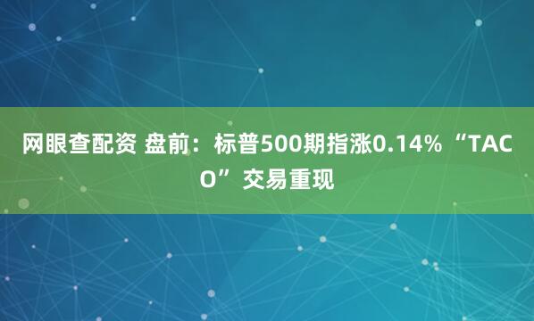 网眼查配资 盘前：标普500期指涨0.14% “TACO” 交易重现