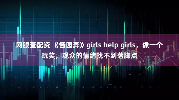 网眼查配资 《酱园弄》girls help girls，像一个玩笑，观众的情绪找不到落脚点