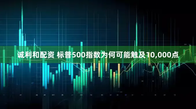 诚利和配资 标普500指数为何可能触及10,000点
