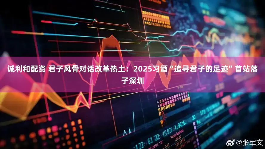 诚利和配资 君子风骨对话改革热土：2025习酒“追寻君子的足迹”首站落子深圳