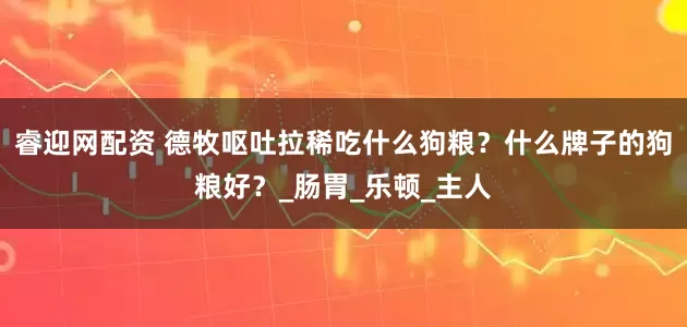 睿迎网配资 德牧呕吐拉稀吃什么狗粮？什么牌子的狗粮好？_肠胃_乐顿_主人