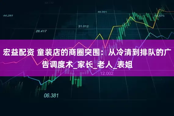 宏益配资 童装店的商圈突围：从冷清到排队的广告调度术_家长_老人_表姐