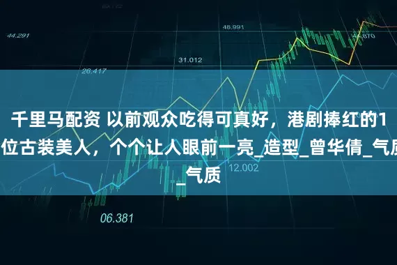 千里马配资 以前观众吃得可真好，港剧捧红的12位古装美人，个个让人眼前一亮_造型_曾华倩_气质