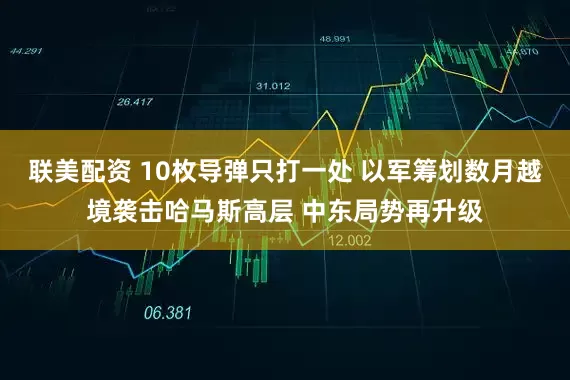 联美配资 10枚导弹只打一处 以军筹划数月越境袭击哈马斯高层 中东局势再升级