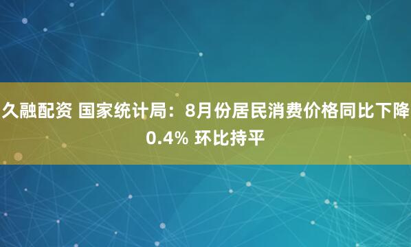 久融配资 国家统计局：8月份居民消费价格同比下降0.4% 环比持平