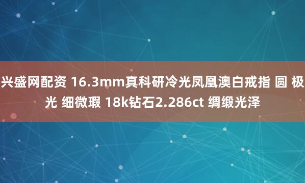 兴盛网配资 16.3mm真科研冷光凤凰澳白戒指 圆 极光 细微瑕 18k钻石2.286ct 绸缎光泽